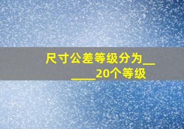 尺寸公差等级分为__ ____20个等级